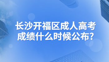 长沙开福区成人高考成绩什么时候公布?