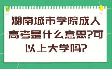 湖南城市学院成人高考是什么意思?可以上大学吗?