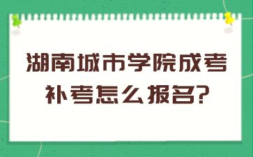 湖南城市学院成考补考怎么报名?