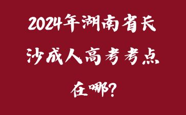 2024年湖南省长沙成人高考考点在哪?